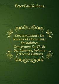 Correspondance De Rubens Et Documents Epistolaires Concernant Sa Vie Et Ses OEuvres, Volume 3 (French Edition)
