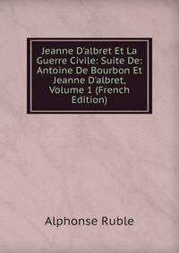 Jeanne D'albret Et La Guerre Civile: Suite De: Antoine De Bourbon Et Jeanne D'albret, Volume 1 (French Edition)