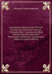 Epistolarum Obscurorum Virorum Ad Dom. M. Ortuinum Gratium, Volumina Duo .: Accesserunt Huic Editioni Epistola Benedicti Passavantii Ad Petrum . Londinensis (Mdccx) R (Latin Edition)