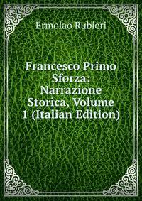 Francesco Primo Sforza: Narrazione Storica, Volume 1 (Italian Edition)
