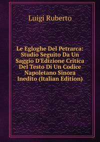 Le Egloghe Del Petrarca: Studio Seguito Da Un Saggio D'Edizione Critica Del Testo Di Un Codice Napoletano Sinora Inedito (Italian Edition)