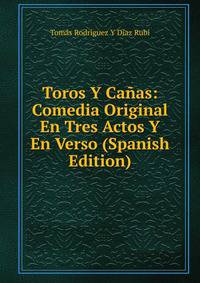 Toros Y Canas: Comedia Original En Tres Actos Y En Verso (Spanish Edition)