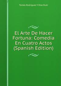 El Arte De Hacer Fortuna: Comedia En Cuatro Actos (Spanish Edition)