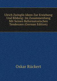 Ulrich Zwinglis Ideen Zur Erziehung Und Bildung: Im Zusammenhang Mit Seinen Reformatorischen Tendenzen (German Edition)
