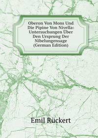 Oberon Von Mons Und Die Pipine Von Nivella: Untersuchungen Uber Den Ursprung Der Nibelungensage (German Edition)