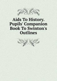 Aids To History. Pupils' Companion Book To Swinton's Outlines