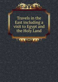 Travels in the East including a visit to Egypt and the Holy Land