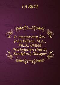 In memoriam: Rev. John Wilson, M.A., Ph.D., United Presbyterian church, Sandyford, Glasgow