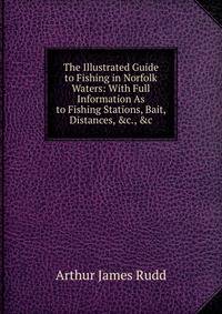 The Illustrated Guide to Fishing in Norfolk Waters: With Full Information As to Fishing Stations, Bait, Distances, &amp;c., &amp;c
