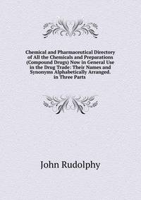 Chemical and Pharmaceutical Directory of All the Chemicals and Preparations (Compound Drugs) Now in General Use in the Drug Trade: Their Names and Synonyms Alphabetically Arranged. in Three Parts .