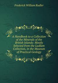 A Handbook to a Collection of the Minerals of the British Islands: Mostly Selected from the Ludlam Collection, in the Museum of Practical Geology