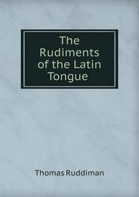 The Rudiments of the Latin Tongue .