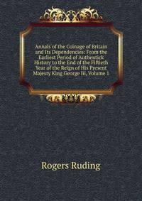 Annals of the Coinage of Britain and Its Dependencies: From the Earliest Period of Authentick History to the End of the Fiftieth Year of the Reign of His Present Majesty King George Iii, Volume 1