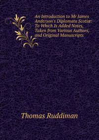 An Introduction to Mr James Anderson's Diplomata Scoti?: To Which Is Added Notes, Taken from Various Authors, and Original Manuscripts