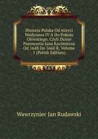 Historja Polska Od mierci Wadysawa IV A Do Pokoju Oliwskiego, Czyli Dzieje Panowania Jana Kazimierza Od 1648 Do 1660 R, Volume 1 (Polish Edition)
