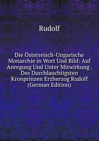 Die Osterreisch-Ungarische Monarchie in Wort Und Bild: Auf Anregung Und Unter Mitwirkung . Des Durchlauchtigsten Kronprinzen Erzherzog Rudolf (German Edition)