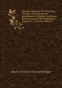 Neuester Zuwachs Der Teutschen, Fremden Und Allgemeinen Sprachkunde in Eigenen Aufsatzen, Bucheranzeigen Und Nachrichten, Volumes 1-2 (German Edition)