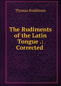 The Rudiments of the Latin Tongue .: Corrected .