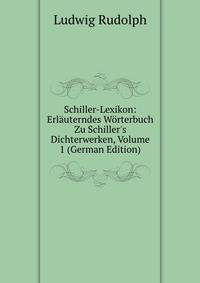 Schiller-Lexikon: Erl?uterndes W?rterbuch Zu Schiller's Dichterwerken, Volume 1 (German Edition)