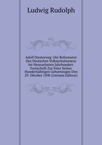 Adolf Diesterweg: Der Reformator Des Deutschen Volksschulwesens Im Neunzehnten Jahrhundert. Festschrift Zur Feier Seines Hundertjahrigen Geburtstages Den 29. Oktober 1890 (German Edition)