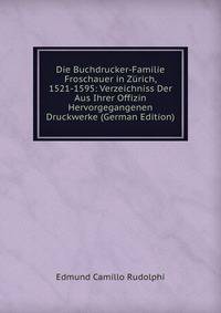 Die Buchdrucker-Familie Froschauer in Zurich, 1521-1595: Verzeichniss Der Aus Ihrer Offizin Hervorgegangenen Druckwerke (German Edition)