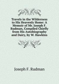 Travels in the Wilderness to His Heavenly Home: A Memoir of Mr. Joseph F. Rudman, Compiled Chiefly from His Autobiography and Dairy, by W. Hawkins