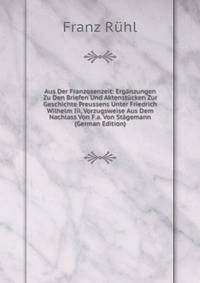 Aus Der Franzosenzeit: Erganzungen Zu Den Briefen Und Aktenstucken Zur Geschichte Preussens Unter Friedrich Wilhelm Iii, Vorzugsweise Aus Dem Nachlass Von F.a. Von Stagemann (German Edition)