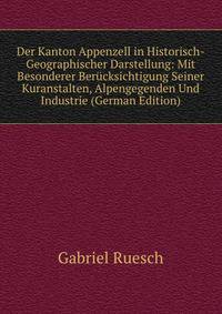 Der Kanton Appenzell in Historisch-Geographischer Darstellung: Mit Besonderer Berucksichtigung Seiner Kuranstalten, Alpengegenden Und Industrie (German Edition)
