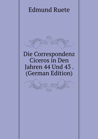 Die Correspondenz Ciceros in Den Jahren 44 Und 43 . (German Edition)