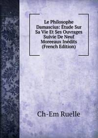 Le Philosophe Damascius: Etude Sur Sa Vie Et Ses Ouvrages Suivie De Neuf Moreeaux Inedits (French Edition)