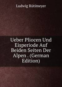 Ueber Pliocen Und Eisperiode Auf Beiden Seiten Der Alpen . (German Edition)