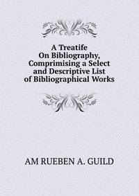 A Treatife On Bibliography, Comprimising a Select and Descriptive List of Bibliographical Works