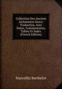 Collection Des Anciens Alchimistes Grecs: Traduction, Avec Notes, Commentaires, Tables Et Index (French Edition)