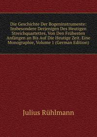 Die Geschichte Der Bogeninstrumente: Insbesondere Derjenigen Des Heutigen Streichquartettes, Von Den Fruhesten Anfangen an Bis Auf Die Heutige Zeit. Eine Monographie, Volume 1 (German Edition)