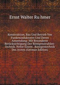 Konstruktion, Bau Und Betrieb Von Funkeninduktoren Und Deren Anwendung: Mit Besonderer Berucksichtigung Der Rontgenstrahlen-Technik. Nebst Einem . Rontgentechnik Des Arztes (German Edition)