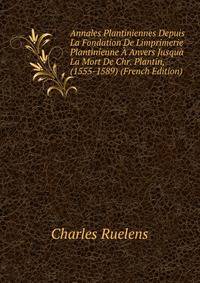 Annales Plantiniennes Depuis La Fondation De Limprimerie Plantinienne A Anvers Jusqua La Mort De Chr. Plantin, (1555-1589) (French Edition)