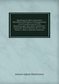 Nachtrag Zu Dem Gutachten Betreffend Die Basler Festungswerke Und Erwiederung Auf Die Bemerkungen Des Herrn Geheimen Justizrath Und Professor Dr. F.L. Von Keller in Berlin (German Edition)