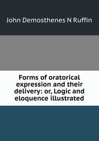 Forms of oratorical expression and their delivery: or, Logic and eloquence illustrated