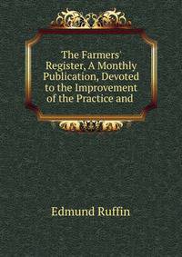 The Farmers' Register, A Monthly Publication, Devoted to the Improvement of the Practice and .