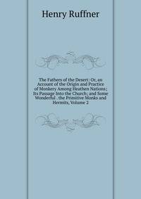 The Fathers of the Desert: Or, an Account of the Origin and Practice of Monkery Among Heathen Nations; Its Passage Into the Church; and Some Wonderful . the Primitive Monks and Hermits, Volume 2