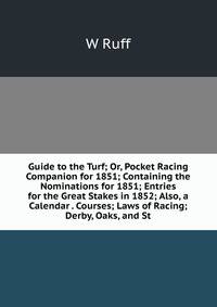 Guide to the Turf; Or, Pocket Racing Companion for 1851; Containing the Nominations for 1851; Entries for the Great Stakes in 1852; Also, a Calendar . Courses; Laws of Racing; Derby, Oaks, and St.