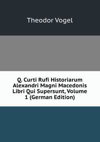 Q. Curti Rufi Historiarum Alexandri Magni Macedonis Libri Qui Supersunt, Volume 1 (German Edition)