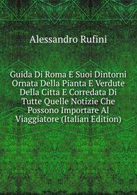 Guida Di Roma E Suoi Dintorni Ornata Della Pianta E Verdute Della Citta E Corredata Di Tutte Quelle Notizie Che Possono Importare Al Viaggiatore (Italian Edition)