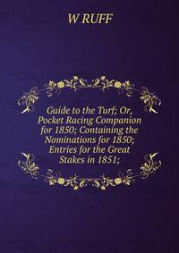Guide to the Turf; Or, Pocket Racing Companion for 1850; Containing the Nominations for 1850; Entries for the Great Stakes in 1851;