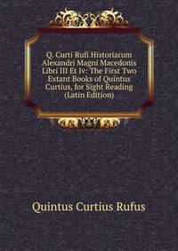 Q. Curti Rufi Historiarum Alexandri Magni Macedonis Libri III Et Iv: The First Two Extant Books of Quintus Curtius, for Sight Reading (Latin Edition)