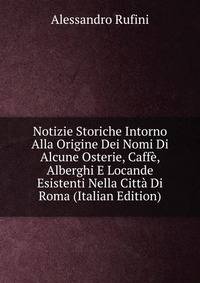 Notizie Storiche Intorno Alla Origine Dei Nomi Di Alcune Osterie, Caffe, Alberghi E Locande Esistenti Nella Citta Di Roma (Italian Edition)