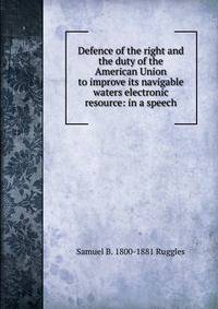 Defence of the right and the duty of the American Union to improve its navigable waters electronic resource: in a speech