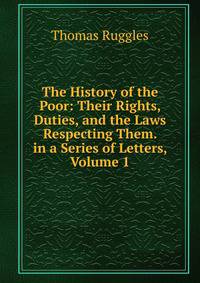 The History of the Poor: Their Rights, Duties, and the Laws Respecting Them. in a Series of Letters, Volume 1