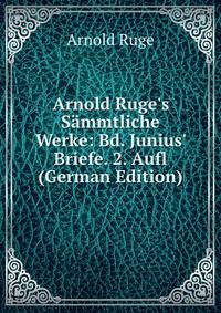 Arnold Ruge's S?mmtliche Werke: Bd. Junius' Briefe. 2. Aufl (German Edition)
