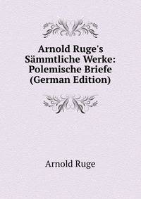 Arnold Ruge's S?mmtliche Werke: Polemische Briefe (German Edition)